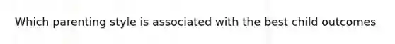 Which parenting style is associated with the best child outcomes