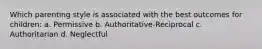 Which parenting style is associated with the best outcomes for children: a. Permissive b. Authoritative-Reciprocal c. Authoritarian d. Neglectful
