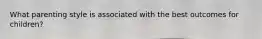 What parenting style is associated with the best outcomes for children?