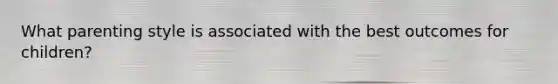 What parenting style is associated with the best outcomes for children?