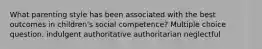 What parenting style has been associated with the best outcomes in children's social competence? Multiple choice question. indulgent authoritative authoritarian neglectful