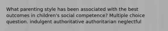 What parenting style has been associated with the best outcomes in children's social competence? Multiple choice question. indulgent authoritative authoritarian neglectful