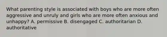 What parenting style is associated with boys who are more often aggressive and unruly and girls who are more often anxious and unhappy? A. permissive B. disengaged C. authoritarian D. authoritative