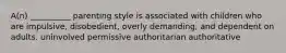 A(n) __________ parenting style is associated with children who are impulsive, disobedient, overly demanding, and dependent on adults. uninvolved permissive authoritarian authoritative