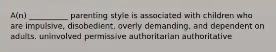 A(n) __________ parenting style is associated with children who are impulsive, disobedient, overly demanding, and dependent on adults. uninvolved permissive authoritarian authoritative