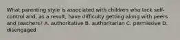 What parenting style is associated with children who lack self-control and, as a result, have difficulty getting along with peers and teachers? A. authoritative B. authoritarian C. permissive D. disengaged