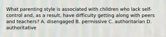 What parenting style is associated with children who lack self-control and, as a result, have difficulty getting along with peers and teachers? A. disengaged B. permissive C. authoritarian D. authoritative