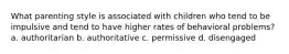 What parenting style is associated with children who tend to be impulsive and tend to have higher rates of behavioral problems? a. authoritarian b. authoritative c. permissive d. disengaged