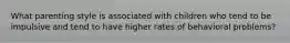 What parenting style is associated with children who tend to be impulsive and tend to have higher rates of behavioral problems?