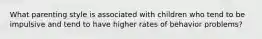 What parenting style is associated with children who tend to be impulsive and tend to have higher rates of behavior problems?