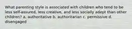 What parenting style is associated with children who tend to be less self-assured, less creative, and less socially adept than other children? a. authoritative b. authoritarian c. permissive d. disengaged