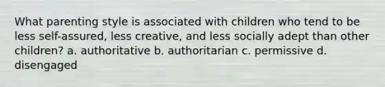 What parenting style is associated with children who tend to be less self-assured, less creative, and less socially adept than other children? a. authoritative b. authoritarian c. permissive d. disengaged