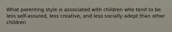 What parenting style is associated with children who tend to be less self-assured, less creative, and less socially adept than other children