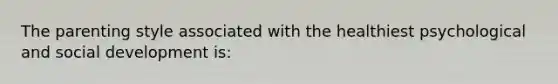 The parenting style associated with the healthiest psychological and social development is:
