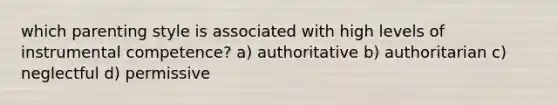 which parenting style is associated with high levels of instrumental competence? a) authoritative b) authoritarian c) neglectful d) permissive