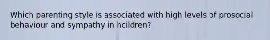 Which parenting style is associated with high levels of prosocial behaviour and sympathy in hcildren?