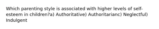 Which parenting style is associated with higher levels of self-esteem in children?a) Authoritative) Authoritarianc) Neglectful) Indulgent