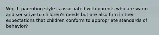 Which parenting style is associated with parents who are warm and sensitive to children's needs but are also firm in their expectations that children conform to appropriate standards of behavior?