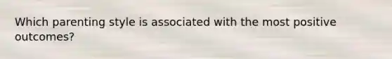 Which parenting style is associated with the most positive outcomes?