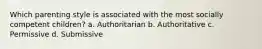 Which parenting style is associated with the most socially competent children? a. Authoritarian b. Authoritative c. Permissive d. Submissive