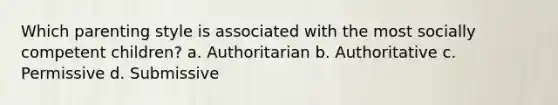 Which parenting style is associated with the most socially competent children? a. Authoritarian b. Authoritative c. Permissive d. Submissive