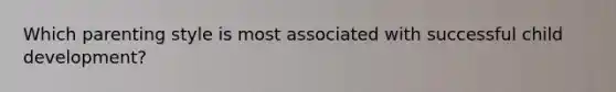 Which parenting style is most associated with successful child development?