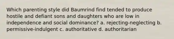 Which parenting style did Baumrind find tended to produce hostile and defiant sons and daughters who are low in independence and social dominance? a. rejecting-neglecting b. permissive-indulgent c. authoritative d. authoritarian