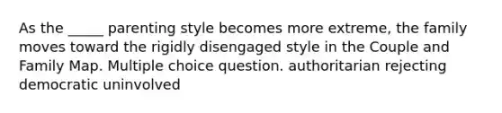 As the _____ parenting style becomes more extreme, the family moves toward the rigidly disengaged style in the Couple and Family Map. Multiple choice question. authoritarian rejecting democratic uninvolved