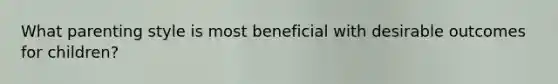 What parenting style is most beneficial with desirable outcomes for children?