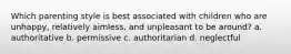 Which parenting style is best associated with children who are unhappy, relatively aimless, and unpleasant to be around? a. authoritative b. permissive c. authoritarian d. neglectful