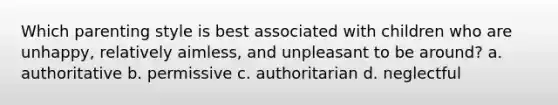 Which parenting style is best associated with children who are unhappy, relatively aimless, and unpleasant to be around? a. authoritative b. permissive c. authoritarian d. neglectful