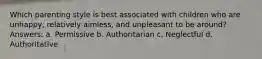 Which parenting style is best associated with children who are unhappy, relatively aimless, and unpleasant to be around? Answers: a. Permissive b. Authoritarian c. Neglectful d. Authoritative