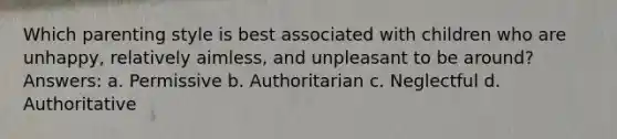 Which parenting style is best associated with children who are unhappy, relatively aimless, and unpleasant to be around? Answers: a. Permissive b. Authoritarian c. Neglectful d. Authoritative