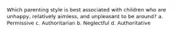 Which parenting style is best associated with children who are unhappy, relatively aimless, and unpleasant to be around? a. Permissive c. Authoritarian b. Neglectful d. Authoritative