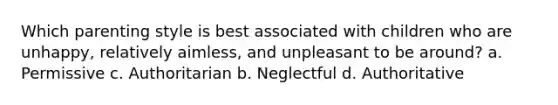 Which parenting style is best associated with children who are unhappy, relatively aimless, and unpleasant to be around? a. Permissive c. Authoritarian b. Neglectful d. Authoritative