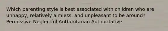 Which parenting style is best associated with children who are unhappy, relatively aimless, and unpleasant to be around? Permissive Neglectful Authoritarian Authoritative