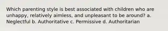 Which parenting style is best associated with children who are unhappy, relatively aimless, and unpleasant to be around? a. Neglectful b. Authoritative c. Permissive d. Authoritarian