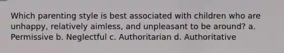 Which parenting style is best associated with children who are unhappy, relatively aimless, and unpleasant to be around? a. Permissive b. Neglectful c. Authoritarian d. Authoritative