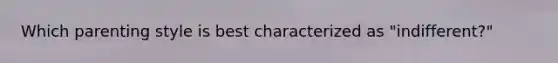 Which parenting style is best characterized as "indifferent?"