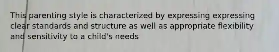This parenting style is characterized by expressing expressing clear standards and structure as well as appropriate flexibility and sensitivity to a child's needs