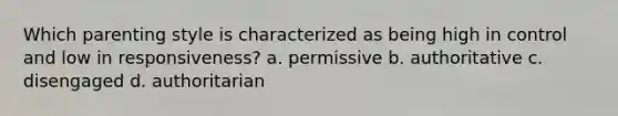 Which parenting style is characterized as being high in control and low in responsiveness? a. permissive b. authoritative c. disengaged d. authoritarian