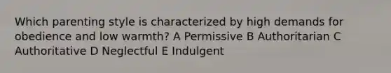 Which parenting style is characterized by high demands for obedience and low warmth? A Permissive B Authoritarian C Authoritative D Neglectful E Indulgent