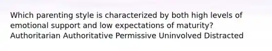 Which parenting style is characterized by both high levels of emotional support and low expectations of maturity? Authoritarian Authoritative Permissive Uninvolved Distracted