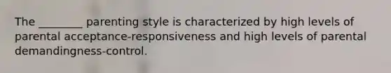 The ________ parenting style is characterized by high levels of parental acceptance-responsiveness and high levels of parental demandingness-control.