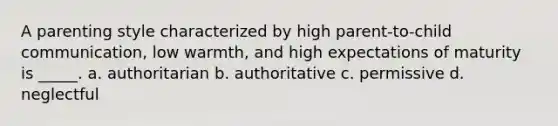 A parenting style characterized by high parent-to-child communication, low warmth, and high expectations of maturity is _____. a. authoritarian b. authoritative c. permissive d. neglectful