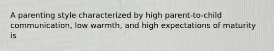 A parenting style characterized by high parent-to-child communication, low warmth, and high expectations of maturity is