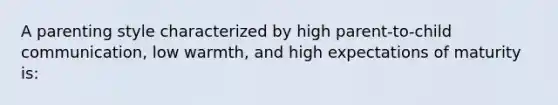 A parenting style characterized by high parent-to-child communication, low warmth, and high expectations of maturity is: