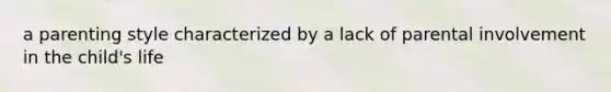 a parenting style characterized by a lack of parental involvement in the child's life