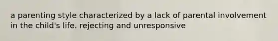 a parenting style characterized by a lack of parental involvement in the child's life. rejecting and unresponsive