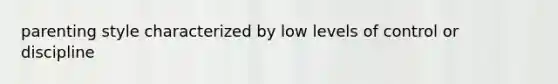 parenting style characterized by low levels of control or discipline